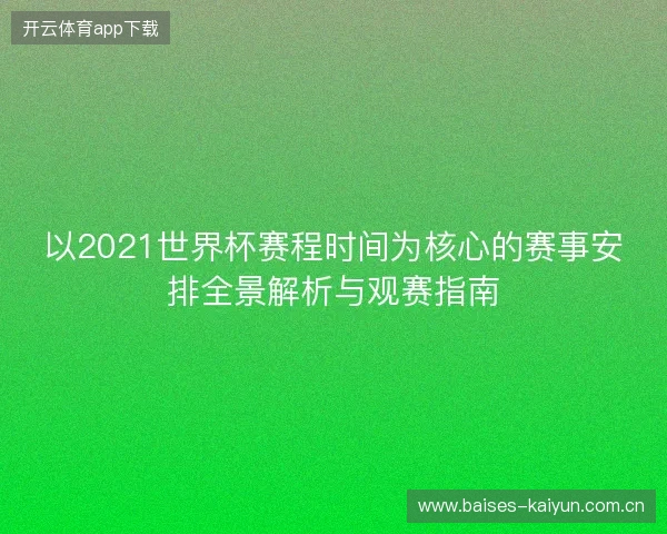 以2021世界杯赛程时间为核心的赛事安排全景解析与观赛指南
