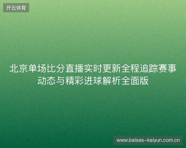 北京单场比分直播实时更新全程追踪赛事动态与精彩进球解析全面版