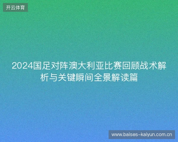 2024国足对阵澳大利亚比赛回顾战术解析与关键瞬间全景解读篇
