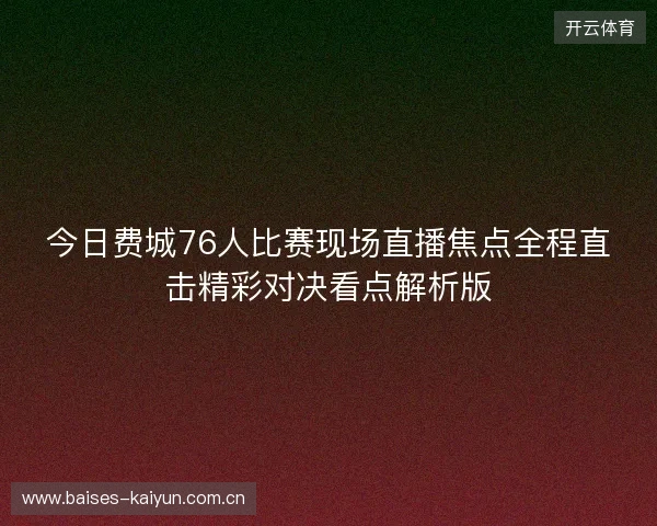 今日费城76人比赛现场直播焦点全程直击精彩对决看点解析版