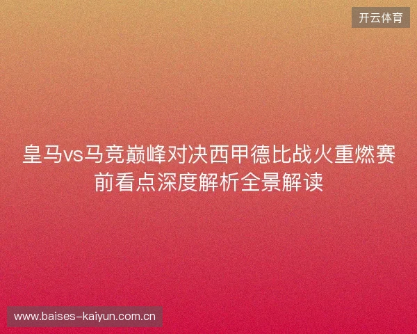 皇马vs马竞巅峰对决西甲德比战火重燃赛前看点深度解析全景解读