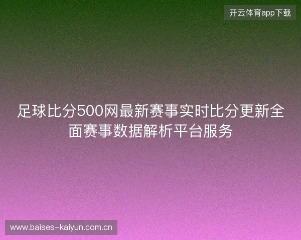 足球比分500网最新赛事实时比分更新全面赛事数据解析平台服务 足球比分500网最新赛事实时比分更新全面赛事数据解析平台服务