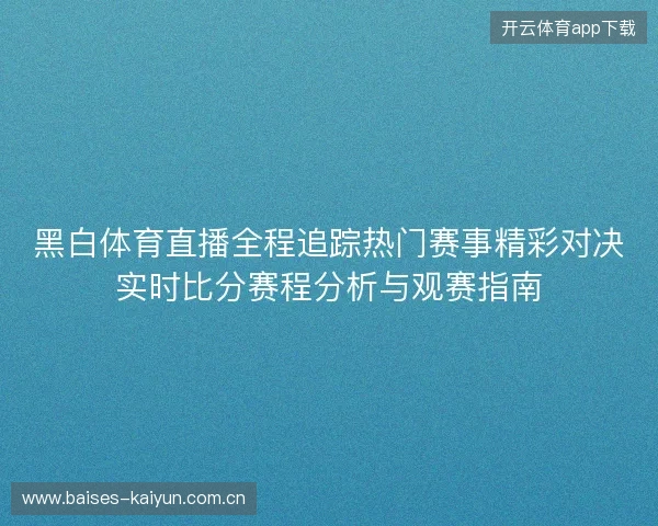 黑白体育直播全程追踪热门赛事精彩对决实时比分赛程分析与观赛指南 黑白体育直播全程追踪热门赛事精彩对决实时比分赛程分析与观赛指南