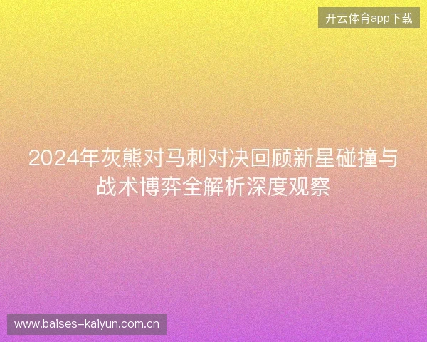 2024年灰熊对马刺对决回顾新星碰撞与战术博弈全解析深度观察 2024年灰熊对马刺对决回顾新星碰撞与战术博弈全解析深度观察