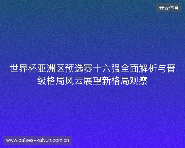 世界杯亚洲区预选赛十六强全面解析与晋级格局风云展望新格局观察 世界杯亚洲区预选赛十六强全面解析与晋级格局风云展望新格局观察