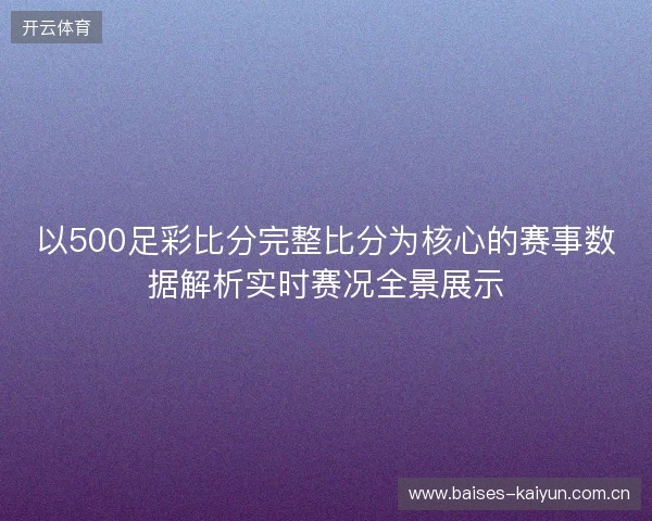 以500足彩比分完整比分为核心的赛事数据解析实时赛况全景展示 以500足彩比分完整比分为核心的赛事数据解析实时赛况全景展示