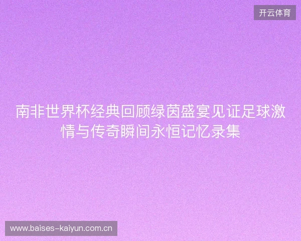 南非世界杯经典回顾绿茵盛宴见证足球激情与传奇瞬间永恒记忆录集 南非世界杯经典回顾绿茵盛宴见证足球激情与传奇瞬间永恒记忆录集