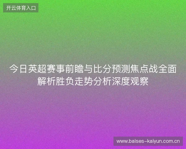 今日英超赛事前瞻与比分预测焦点战全面解析胜负走势分析深度观察