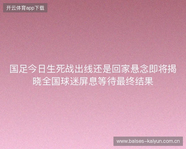 国足今日生死战出线还是回家悬念即将揭晓全国球迷屏息等待最终结果 国足今日生死战出线还是回家悬念即将揭晓全国球迷屏息等待最终结果
