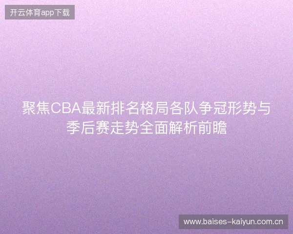 聚焦CBA最新排名格局各队争冠形势与季后赛走势全面解析前瞻 聚焦CBA最新排名格局各队争冠形势与季后赛走势全面解析前瞻