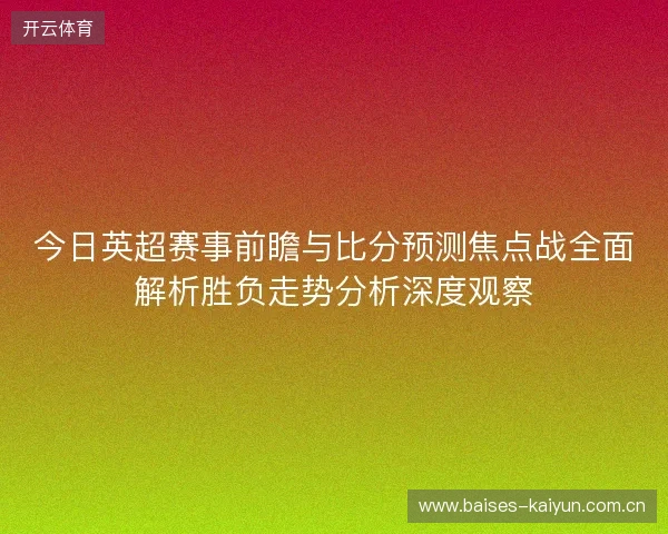 今日英超赛事前瞻与比分预测焦点战全面解析胜负走势分析深度观察 今日英超赛事前瞻与比分预测焦点战全面解析胜负走势分析深度观察