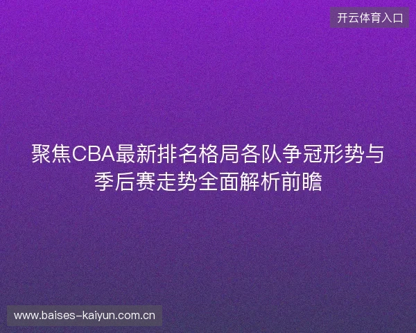 聚焦CBA最新排名格局各队争冠形势与季后赛走势全面解析前瞻 聚焦CBA最新排名格局各队争冠形势与季后赛走势全面解析前瞻