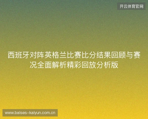 西班牙对阵英格兰比赛比分结果回顾与赛况全面解析精彩回放分析版