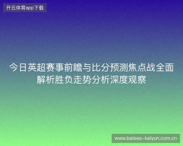 今日英超赛事前瞻与比分预测焦点战全面解析胜负走势分析深度观察 今日英超赛事前瞻与比分预测焦点战全面解析胜负走势分析深度观察