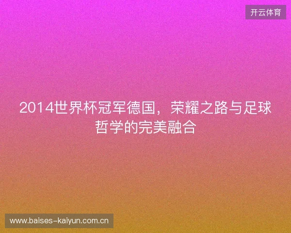 2014世界杯冠军德国，荣耀之路与足球哲学的完美融合