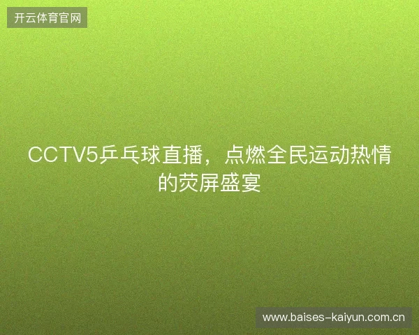 CCTV5乒乓球直播，点燃全民运动热情的荧屏盛宴