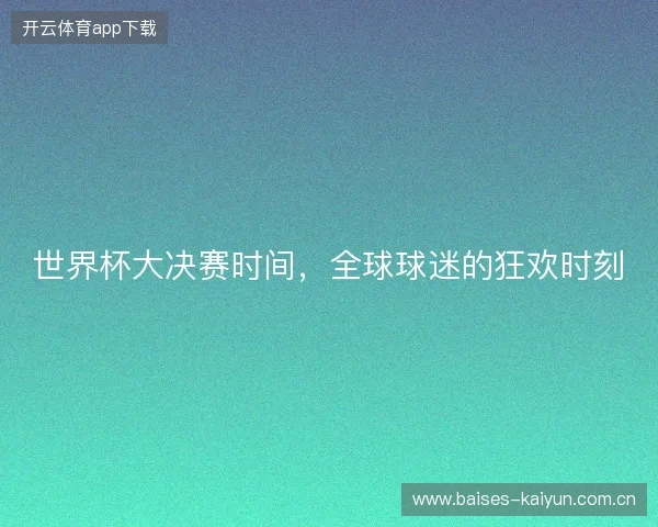 世界杯大决赛时间，全球球迷的狂欢时刻