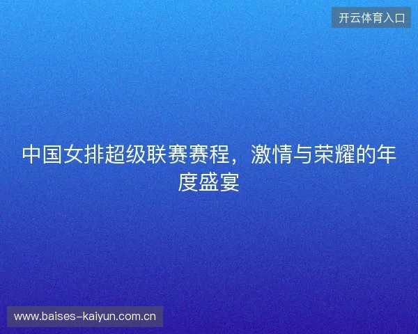 中国女排超级联赛赛程，激情与荣耀的年度盛宴
