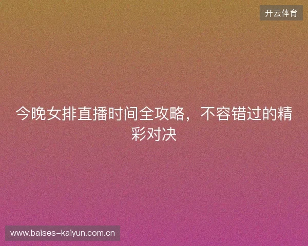 今晚女排直播时间全攻略，不容错过的精彩对决