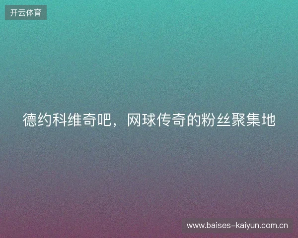 德约科维奇吧，网球传奇的粉丝聚集地