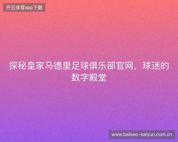 探秘皇家马德里足球俱乐部官网，球迷的数字殿堂