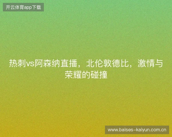 热刺vs阿森纳直播，北伦敦德比，激情与荣耀的碰撞
