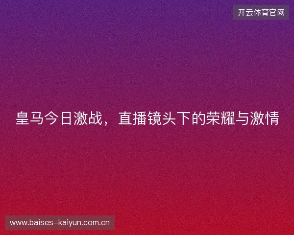 皇马今日激战，直播镜头下的荣耀与激情