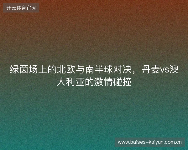 绿茵场上的北欧与南半球对决，丹麦vs澳大利亚的激情碰撞